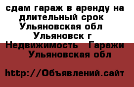 сдам гараж в аренду на длительный срок - Ульяновская обл., Ульяновск г. Недвижимость » Гаражи   . Ульяновская обл.